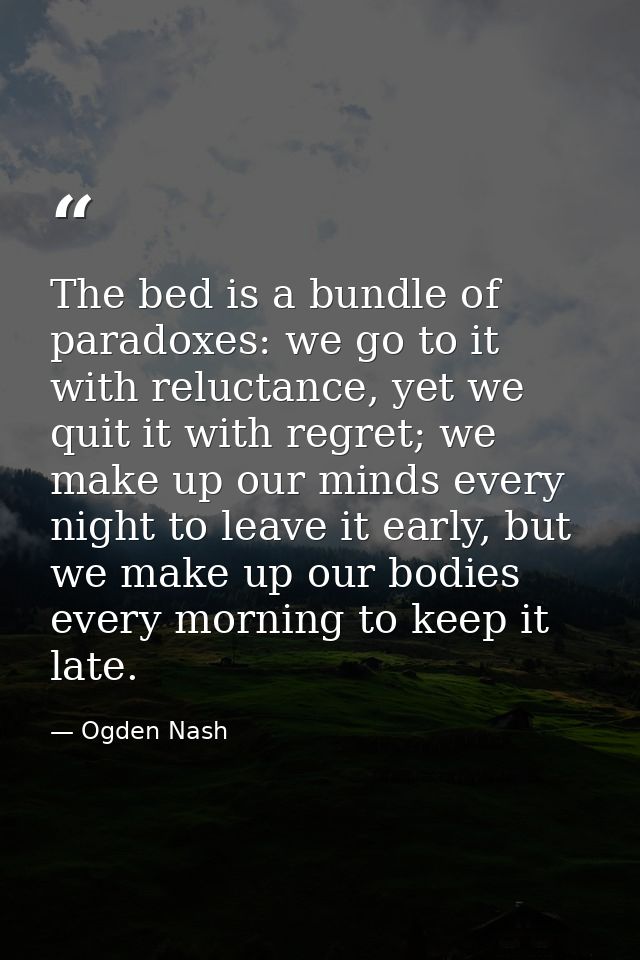 The bed is a bundle of paradoxes: we go to it with reluctance, yet we quit it with regret; we make up our minds every ni — Ogden Nash