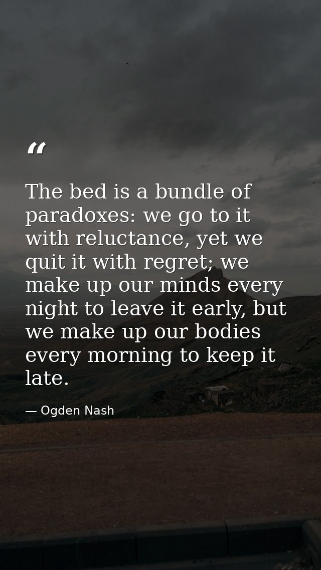 The bed is a bundle of paradoxes: we go to it with reluctance, yet we quit it with regret; we make up our minds every ni — Ogden Nash