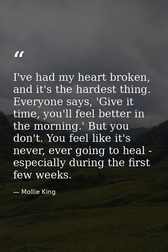 I've had my heart broken, and it's the hardest thing. Everyone says, 'Give it time, you'll feel better in the morning.'  — Mollie King