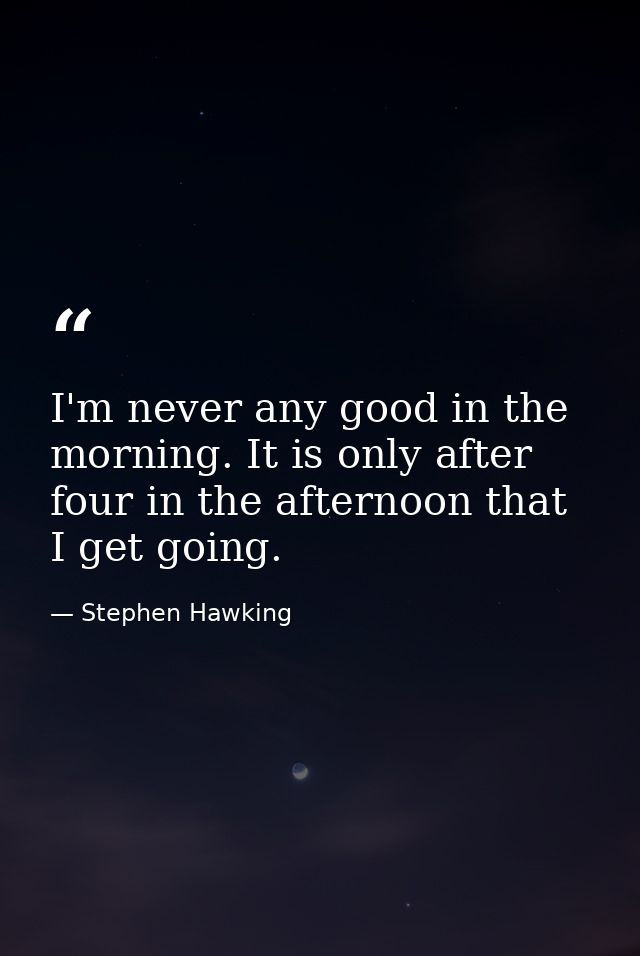 I'm never any good in the morning. It is only after four in the afternoon that I get going. — Stephen Hawking