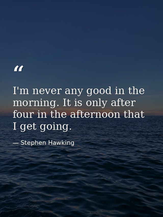 I'm never any good in the morning. It is only after four in the afternoon that I get going. — Stephen Hawking