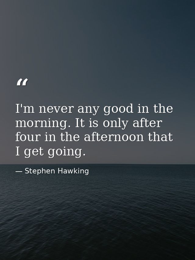 I'm never any good in the morning. It is only after four in the afternoon that I get going. — Stephen Hawking