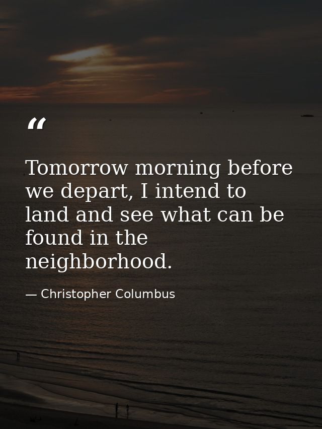Tomorrow morning before we depart, I intend to land and see what can be found in the neighborhood. — Christopher Columbus