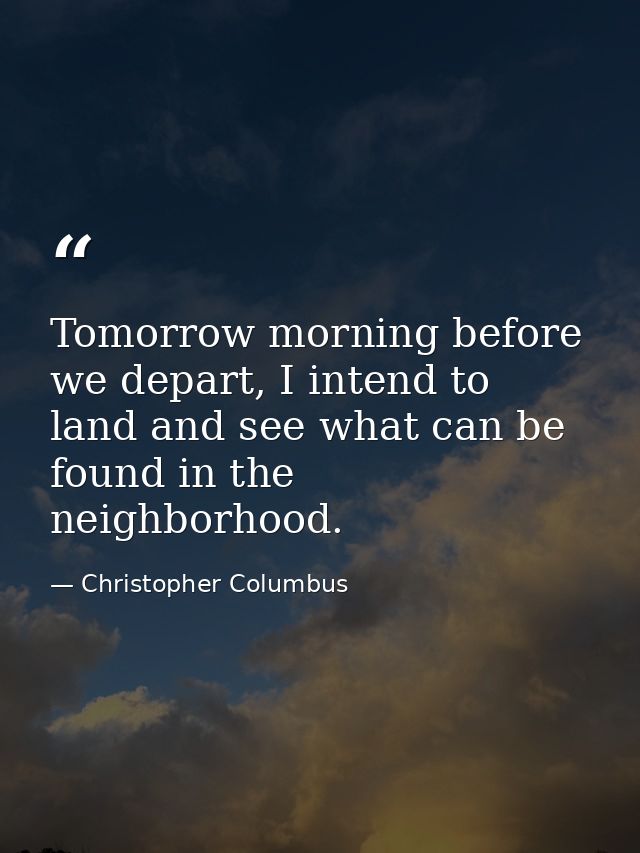 Tomorrow morning before we depart, I intend to land and see what can be found in the neighborhood. — Christopher Columbus