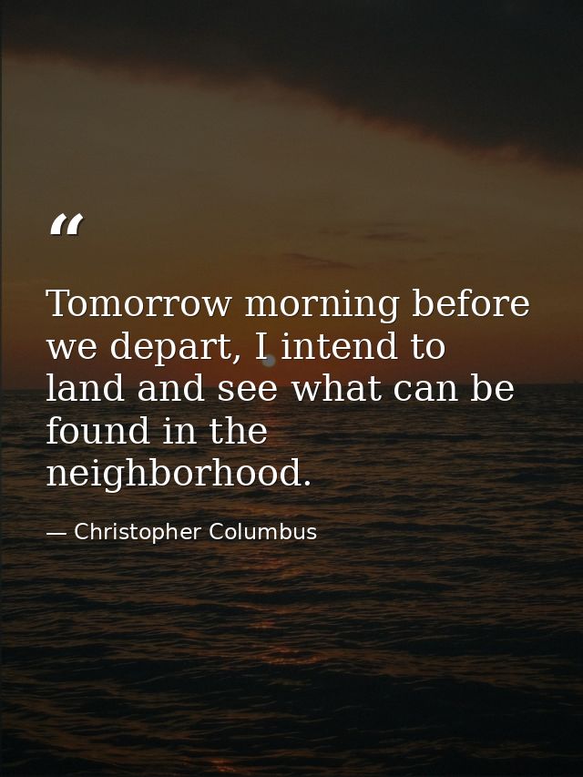 Tomorrow morning before we depart, I intend to land and see what can be found in the neighborhood. — Christopher Columbus