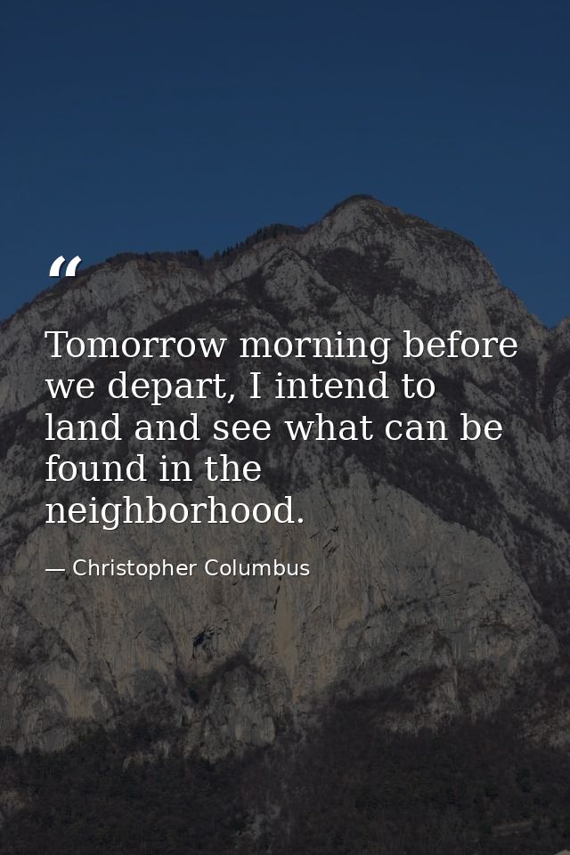 Tomorrow morning before we depart, I intend to land and see what can be found in the neighborhood. — Christopher Columbus