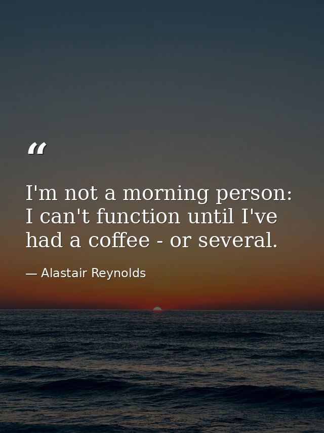 I'm not a morning person: I can't function until I've had a coffee - or several. — Alastair Reynolds