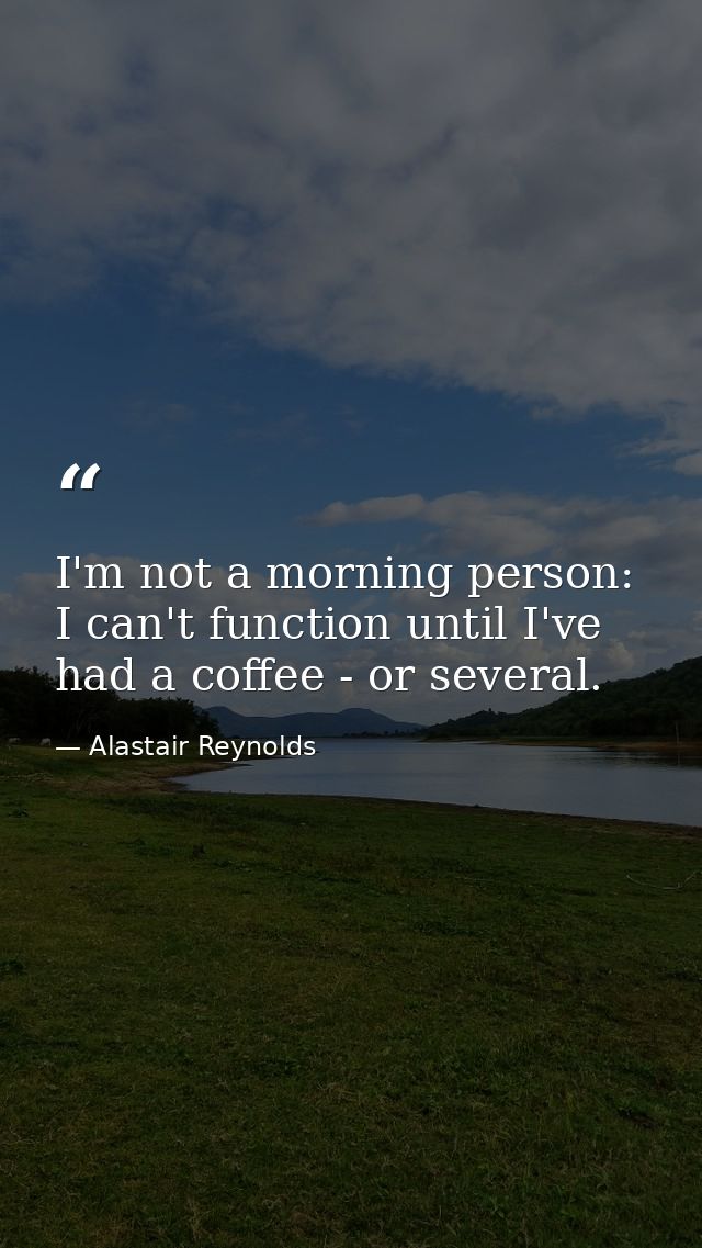 I'm not a morning person: I can't function until I've had a coffee - or several. — Alastair Reynolds