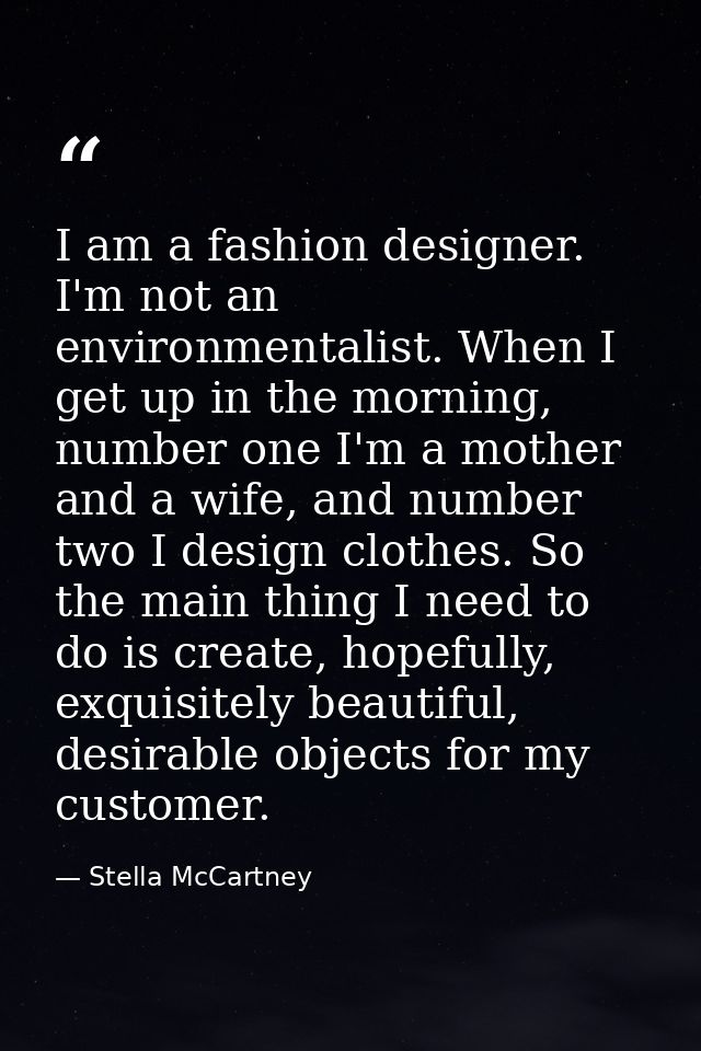 I am a fashion designer. I'm not an environmentalist. When I get up in the morning, number one I'm a mother and a wife,  — Stella McCartney