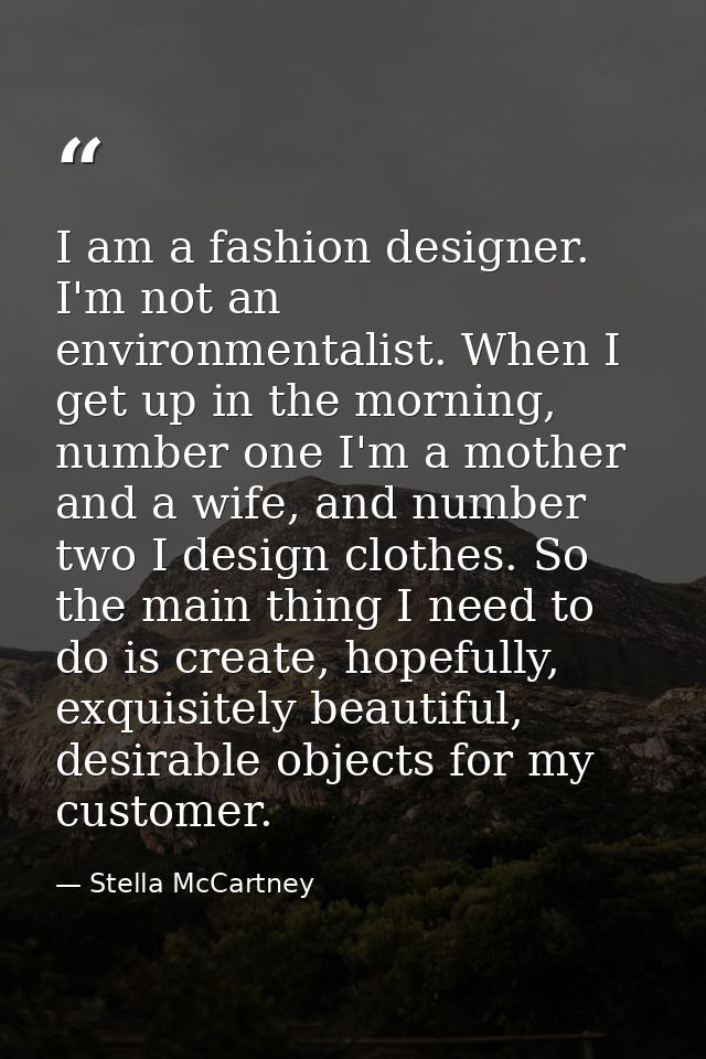 I am a fashion designer. I'm not an environmentalist. When I get up in the morning, number one I'm a mother and a wife,  — Stella McCartney