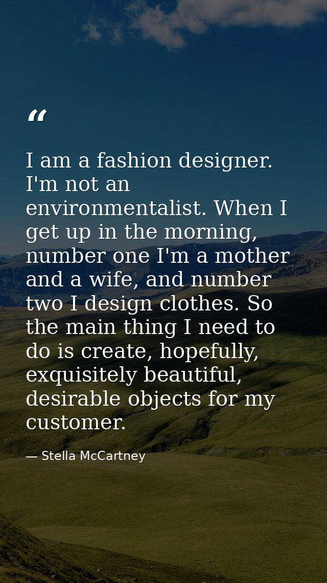 I am a fashion designer. I'm not an environmentalist. When I get up in the morning, number one I'm a mother and a wife,  — Stella McCartney