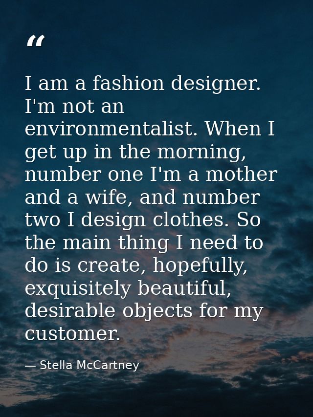 I am a fashion designer. I'm not an environmentalist. When I get up in the morning, number one I'm a mother and a wife,  — Stella McCartney