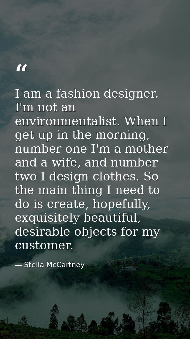 I am a fashion designer. I'm not an environmentalist. When I get up in the morning, number one I'm a mother and a wife,  — Stella McCartney