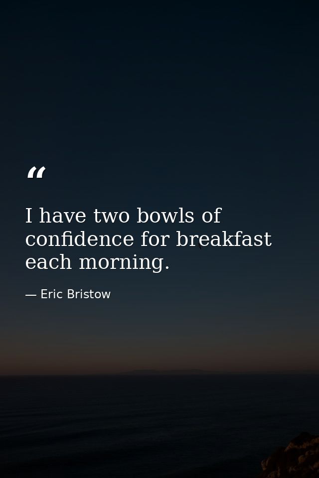 I have two bowls of confidence for breakfast each morning. — Eric Bristow