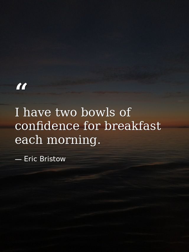 I have two bowls of confidence for breakfast each morning. — Eric Bristow
