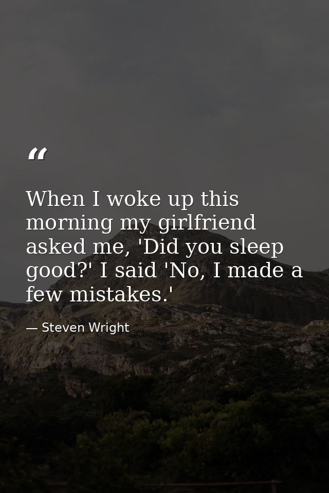 When I woke up this morning my girlfriend asked me, 'Did you sleep good?' I said 'No, I made a few mistakes.' — Steven Wright