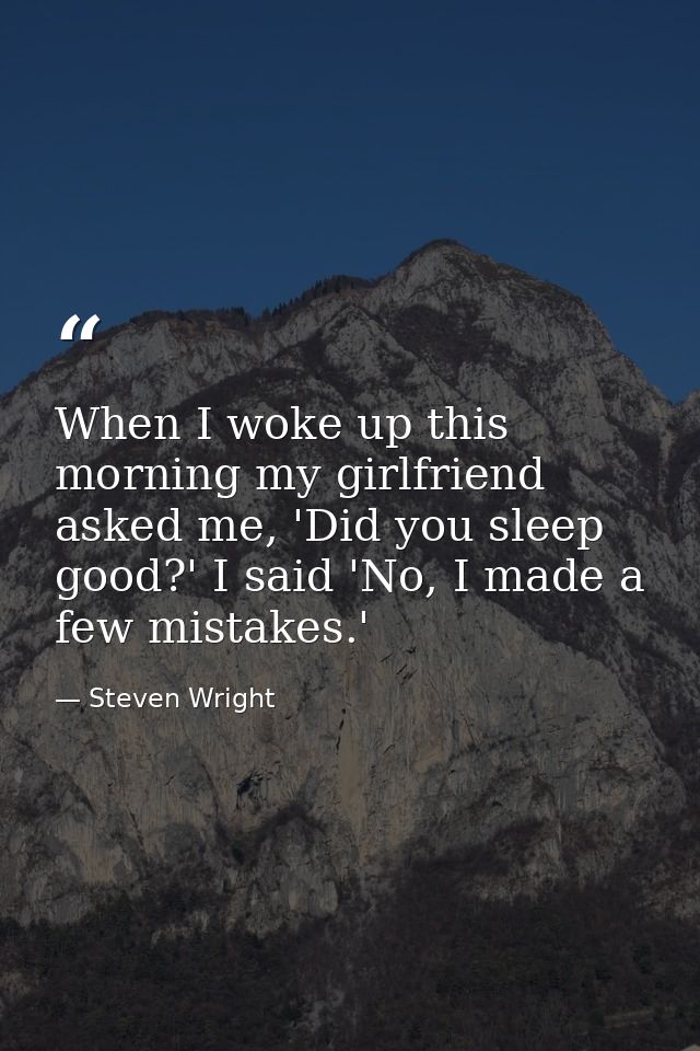 When I woke up this morning my girlfriend asked me, 'Did you sleep good?' I said 'No, I made a few mistakes.' — Steven Wright