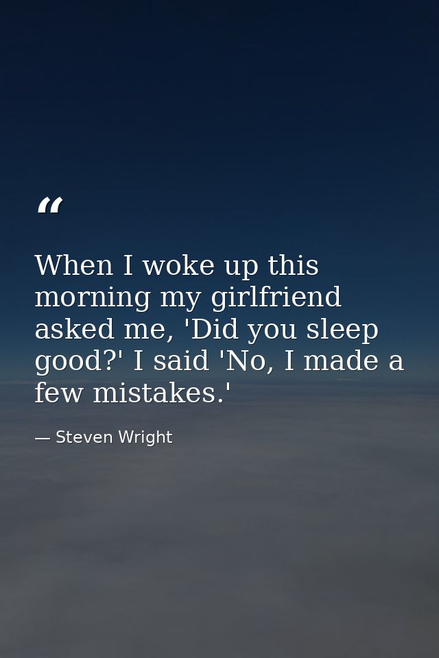 When I woke up this morning my girlfriend asked me, 'Did you sleep good?' I said 'No, I made a few mistakes.' — Steven Wright