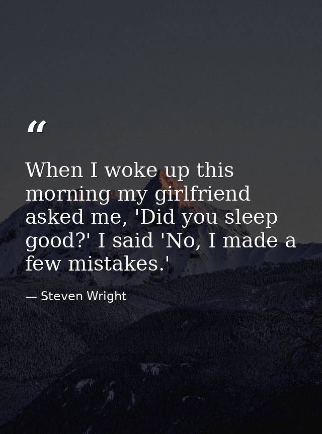 When I woke up this morning my girlfriend asked me, 'Did you sleep good?' I said 'No, I made a few mistakes.' — Steven Wright