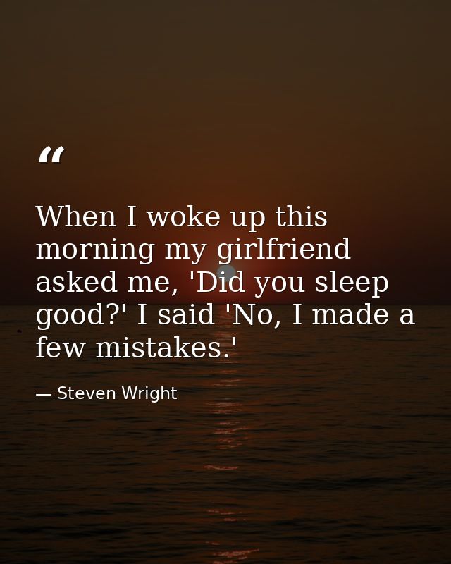 When I woke up this morning my girlfriend asked me, 'Did you sleep good?' I said 'No, I made a few mistakes.' — Steven Wright