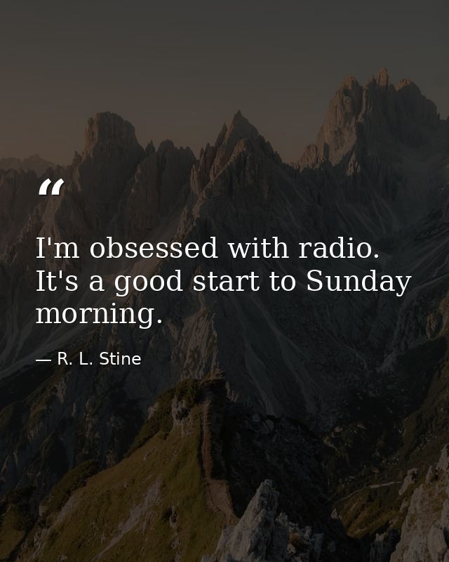 I'm obsessed with radio. It's a good start to Sunday morning. — R. L. Stine