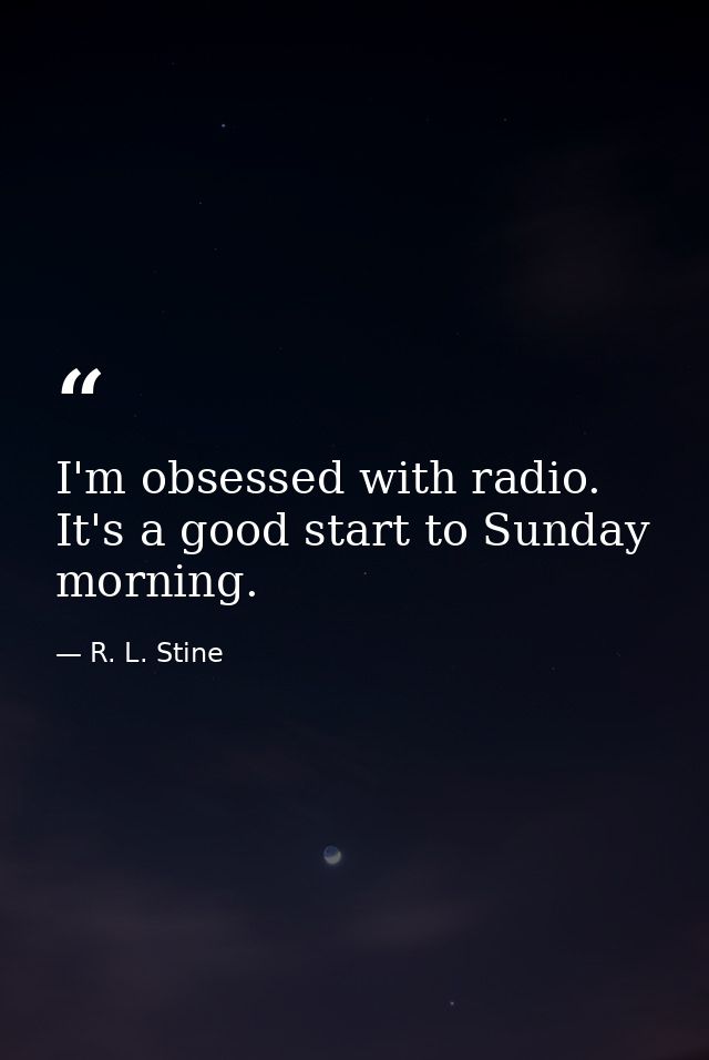 I'm obsessed with radio. It's a good start to Sunday morning. — R. L. Stine