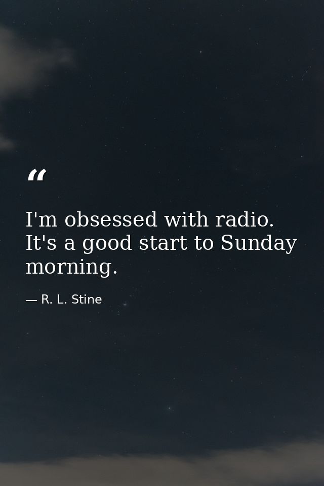 I'm obsessed with radio. It's a good start to Sunday morning. — R. L. Stine