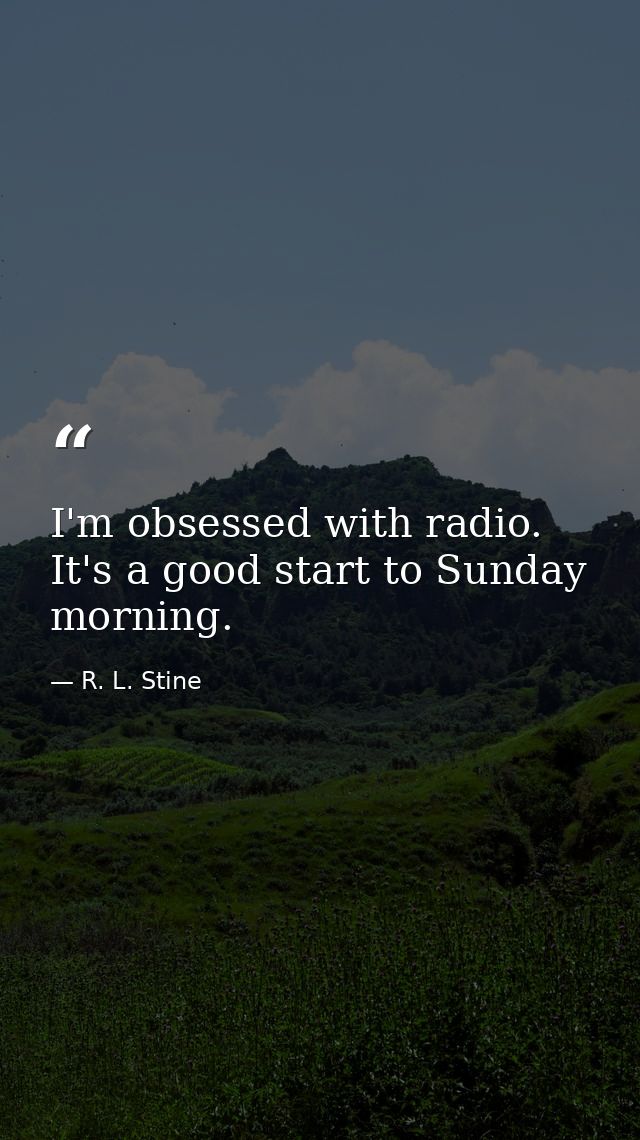I'm obsessed with radio. It's a good start to Sunday morning. — R. L. Stine