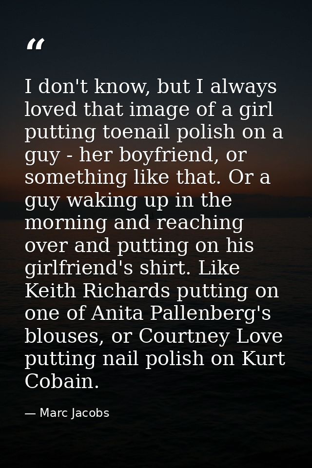 I don't know, but I always loved that image of a girl putting toenail polish on a guy - her boyfriend, or something like — Marc Jacobs