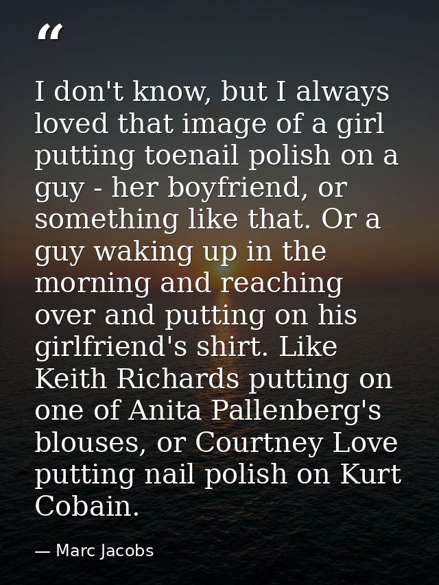 I don't know, but I always loved that image of a girl putting toenail polish on a guy - her boyfriend, or something like — Marc Jacobs