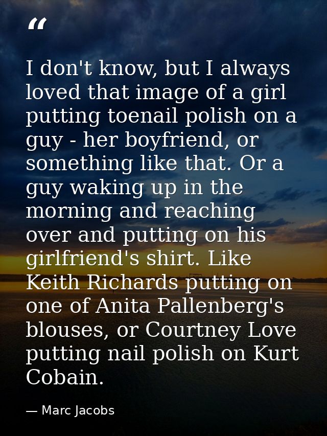 I don't know, but I always loved that image of a girl putting toenail polish on a guy - her boyfriend, or something like — Marc Jacobs