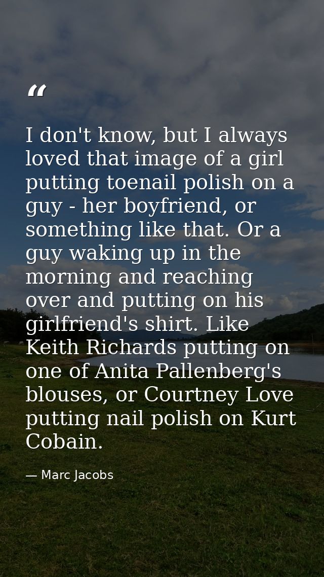 I don't know, but I always loved that image of a girl putting toenail polish on a guy - her boyfriend, or something like — Marc Jacobs