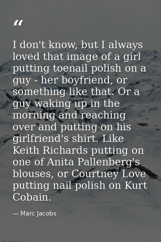 I don't know, but I always loved that image of a girl putting toenail polish on a guy - her boyfriend, or something like — Marc Jacobs
