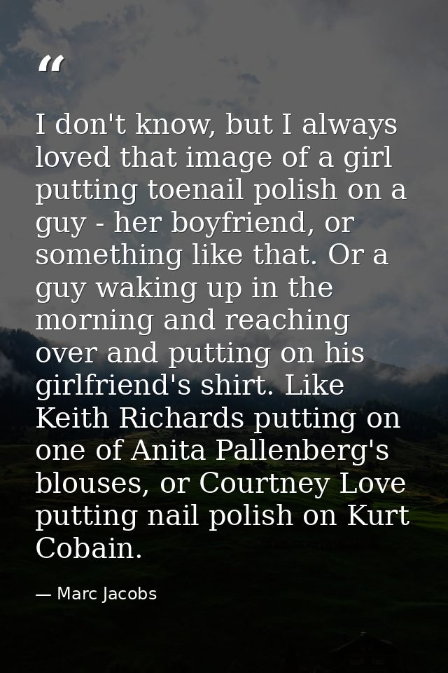 I don't know, but I always loved that image of a girl putting toenail polish on a guy - her boyfriend, or something like — Marc Jacobs