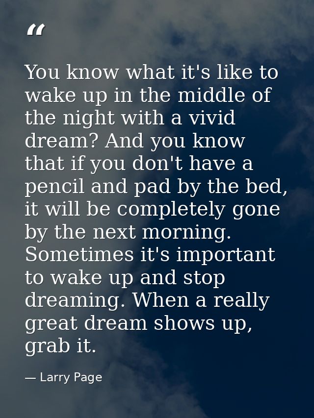 You know what it's like to wake up in the middle of the night with a vivid dream? And you know that if you don't have a  — Larry Page