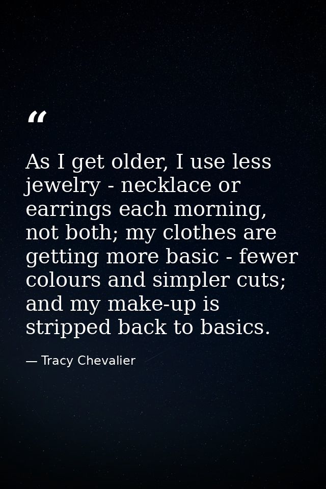 As I get older, I use less jewelry - necklace or earrings each morning, not both; my clothes are getting more basic - fe — Tracy Chevalier