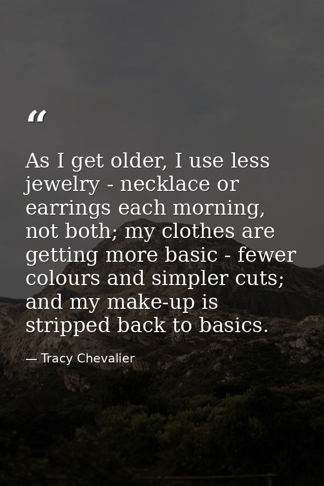 As I get older, I use less jewelry - necklace or earrings each morning, not both; my clothes are getting more basic - fe — Tracy Chevalier