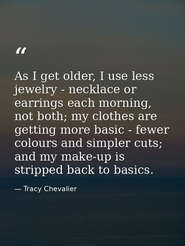 As I get older, I use less jewelry - necklace or earrings each morning, not both; my clothes are getting more basic - fe — Tracy Chevalier
