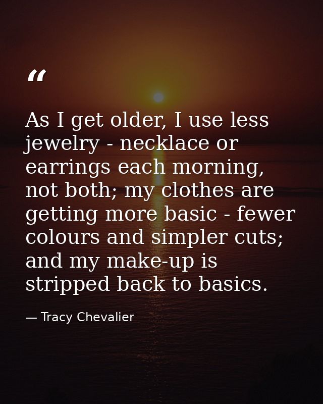 As I get older, I use less jewelry - necklace or earrings each morning, not both; my clothes are getting more basic - fe — Tracy Chevalier