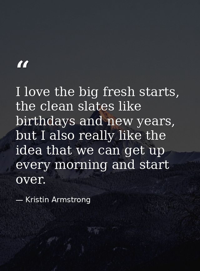 I love the big fresh starts, the clean slates like birthdays and new years, but I also really like the idea that we can  — Kristin Armstrong