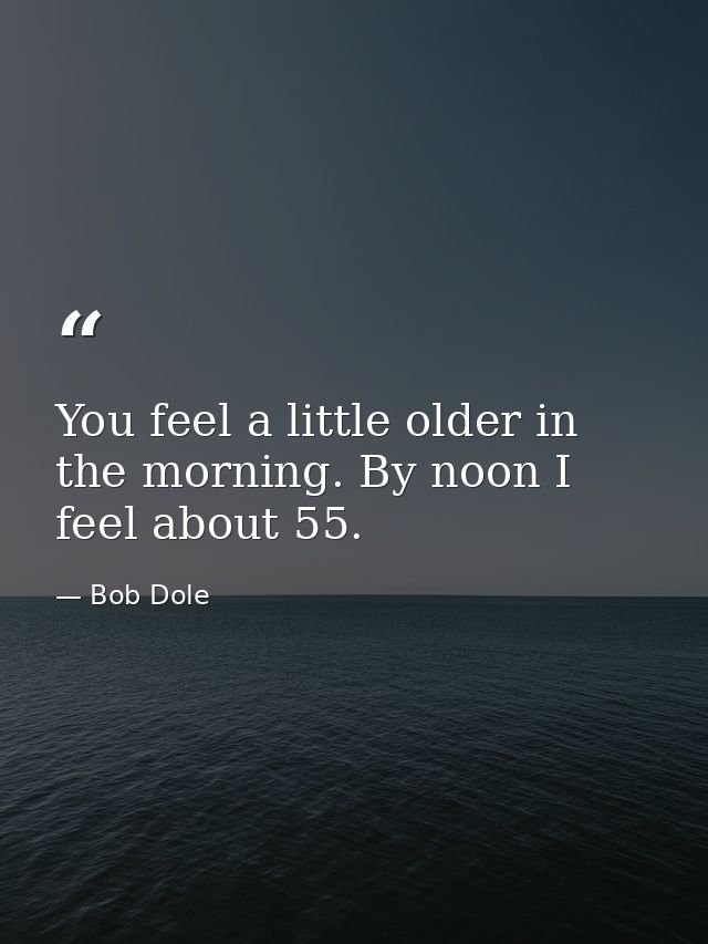 You feel a little older in the morning. By noon I feel about 55. — Bob Dole