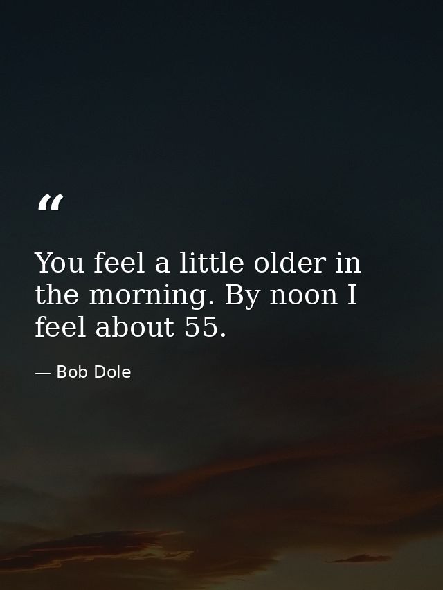 You feel a little older in the morning. By noon I feel about 55. — Bob Dole