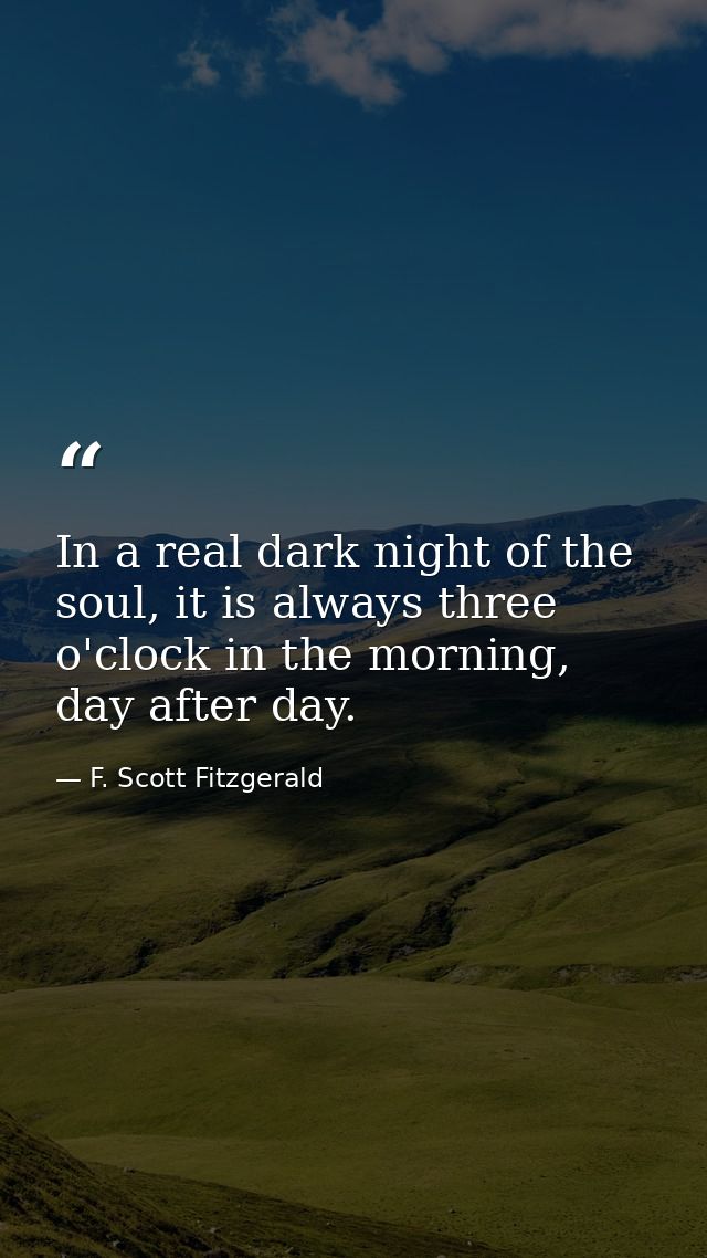 In a real dark night of the soul, it is always three o'clock in the morning, day after day. — F. Scott Fitzgerald