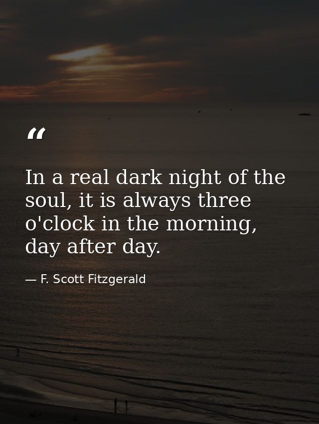 In a real dark night of the soul, it is always three o'clock in the morning, day after day. — F. Scott Fitzgerald