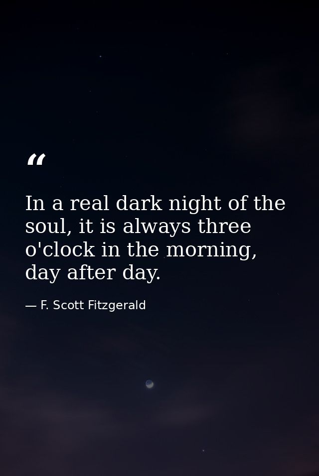 In a real dark night of the soul, it is always three o'clock in the morning, day after day. — F. Scott Fitzgerald