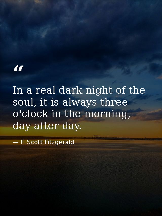 In a real dark night of the soul, it is always three o'clock in the morning, day after day. — F. Scott Fitzgerald