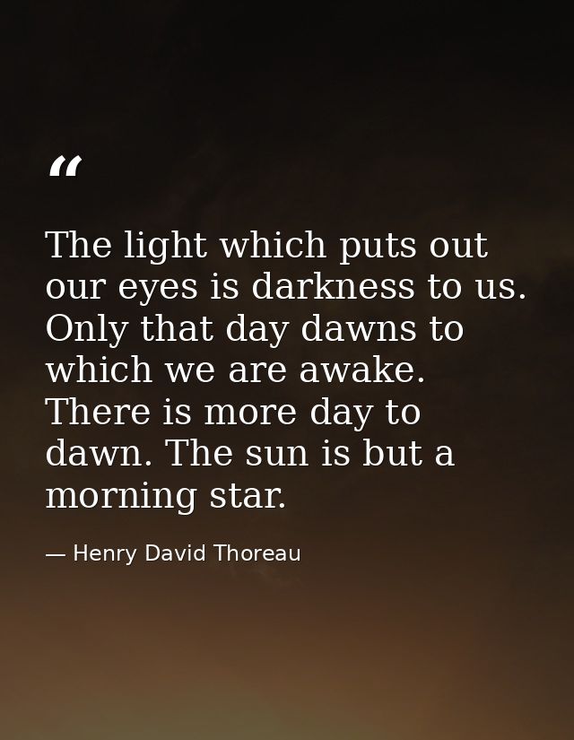 The light which puts out our eyes is darkness to us. Only that day dawns to which we are awake. There is more day to daw — Henry David Thoreau