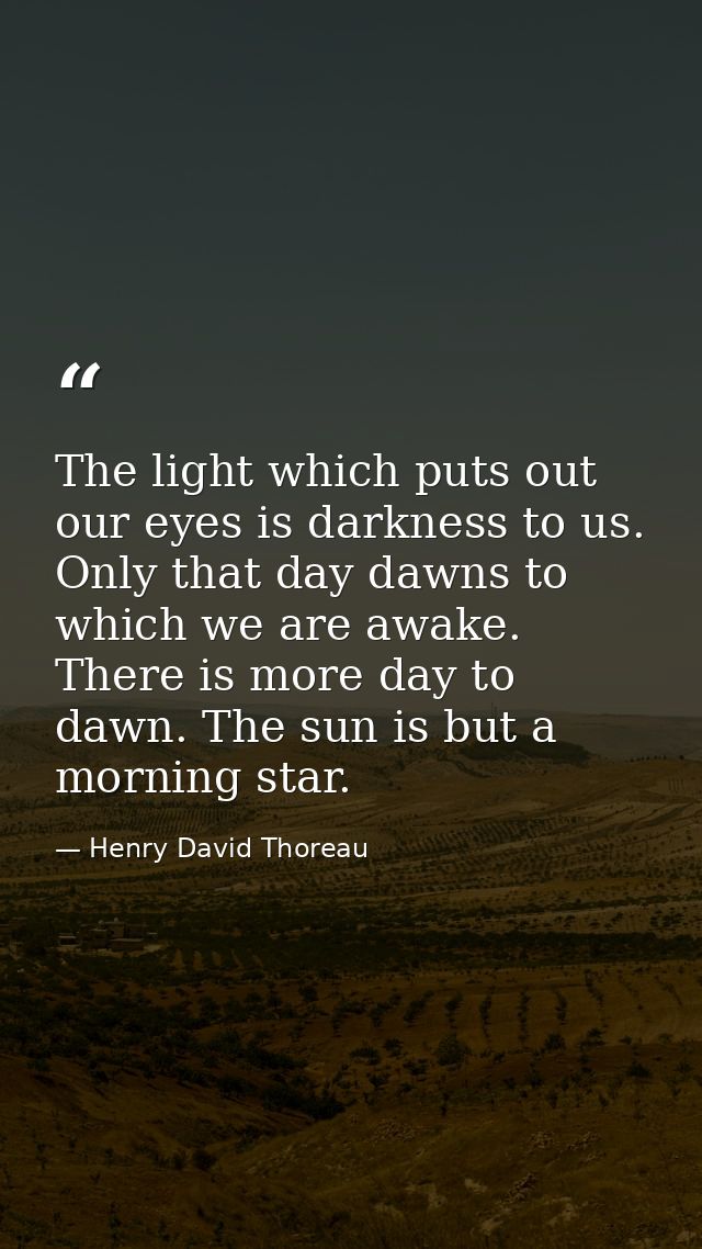 The light which puts out our eyes is darkness to us. Only that day dawns to which we are awake. There is more day to daw — Henry David Thoreau