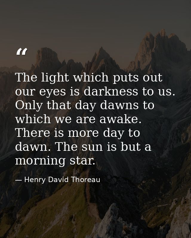 The light which puts out our eyes is darkness to us. Only that day dawns to which we are awake. There is more day to daw — Henry David Thoreau
