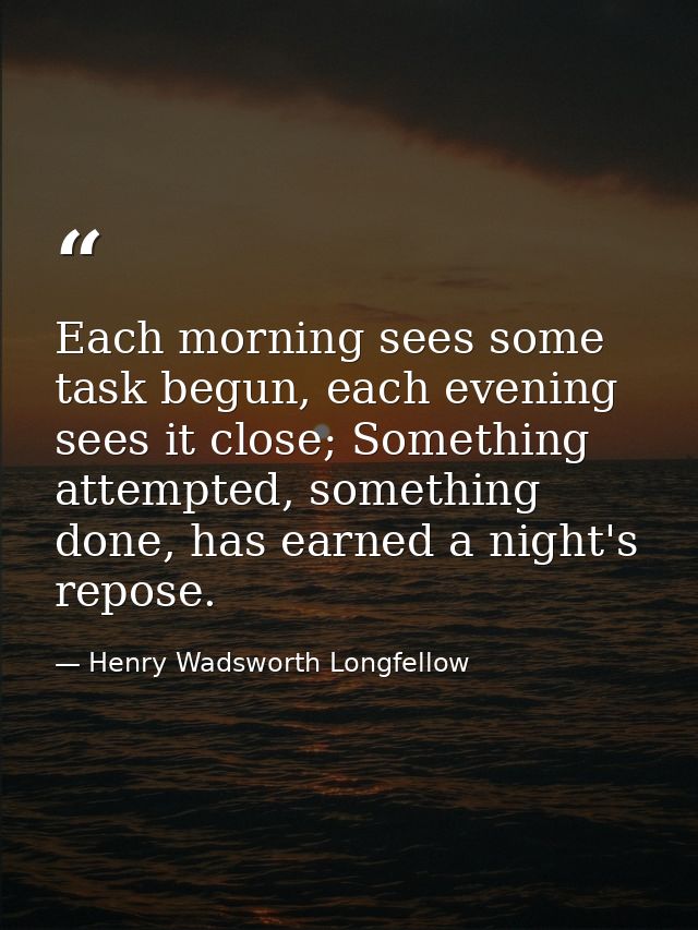 Each morning sees some task begun, each evening sees it close; Something attempted, something done, has earned a night's — Henry Wadsworth Longfellow
